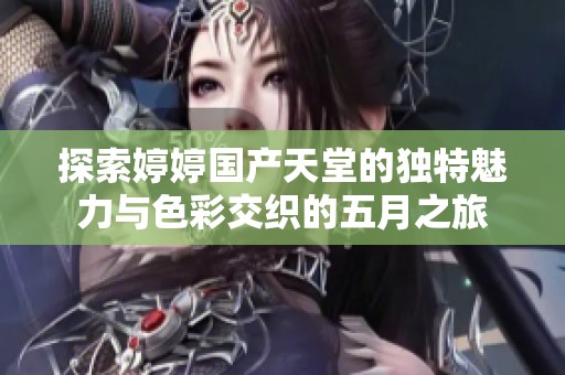 探索婷婷国产天堂的独特魅力与色彩交织的五月之旅