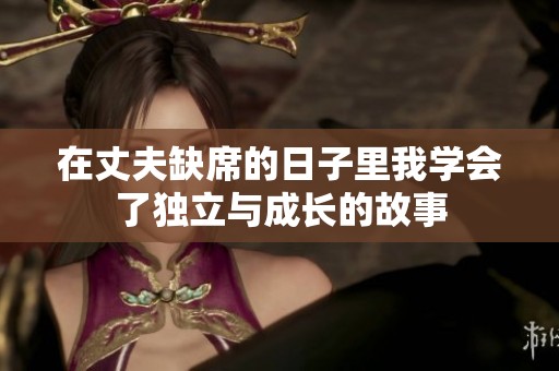 在丈夫缺席的日子里我学会了独立与成长的故事