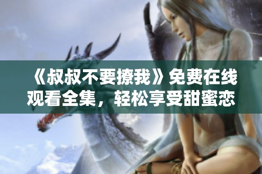 《叔叔不要撩我》免费在线观看全集，轻松享受甜蜜恋爱剧情