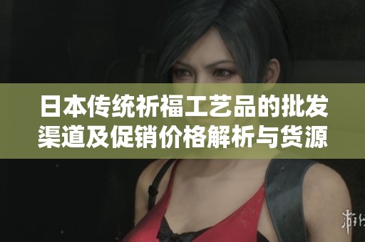 日本传统祈福工艺品的批发渠道及促销价格解析与货源介绍
