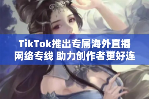 TikTok推出专属海外直播网络专线 助力创作者更好连接全球观众