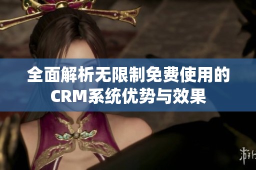 全面解析无限制免费使用的CRM系统优势与效果