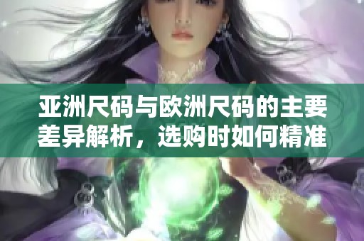 亚洲尺码与欧洲尺码的主要差异解析，选购时如何精准对比