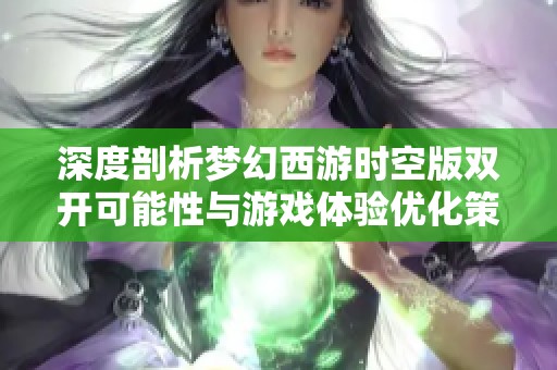 深度剖析梦幻西游时空版双开可能性与游戏体验优化策略