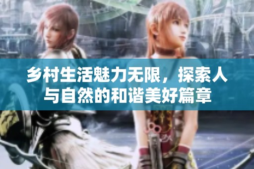 乡村生活魅力无限，探索人与自然的和谐美好篇章