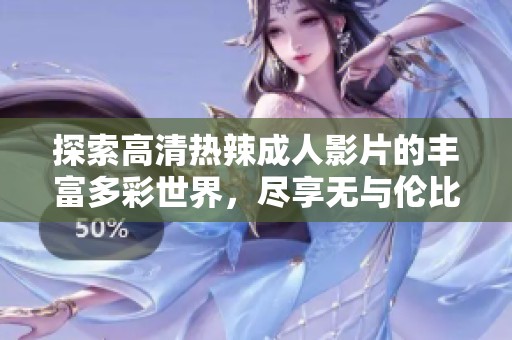 探索高清热辣成人影片的丰富多彩世界，尽享无与伦比的视觉盛宴