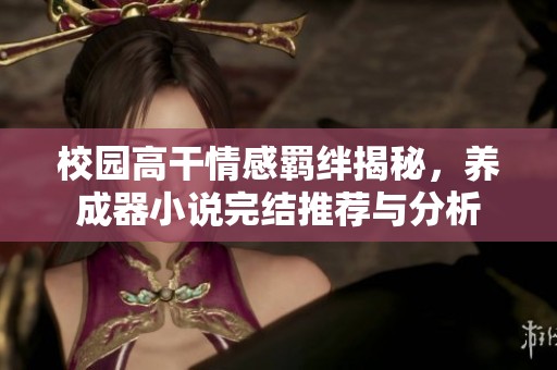 校园高干情感羁绊揭秘，养成器小说完结推荐与分析