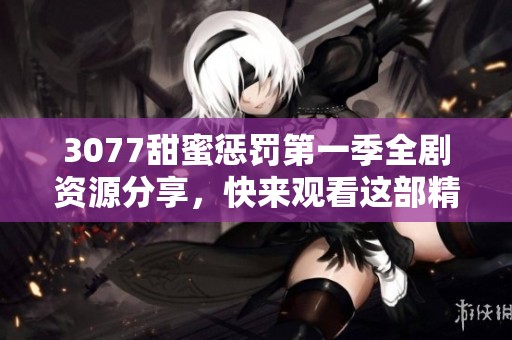 3077甜蜜惩罚第一季全剧资源分享，快来观看这部精彩的动漫吧