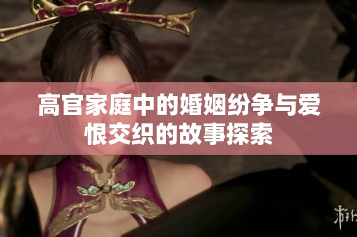 高官家庭中的婚姻纷争与爱恨交织的故事探索