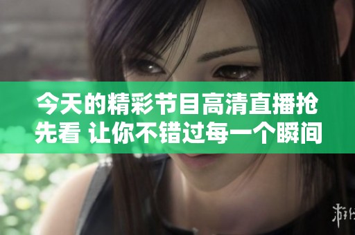 今天的精彩节目高清直播抢先看 让你不错过每一个瞬间
