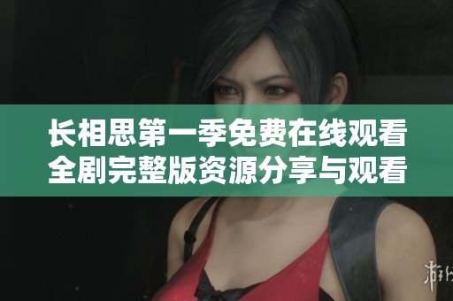 长相思第一季免费在线观看全剧完整版资源分享与观看攻略