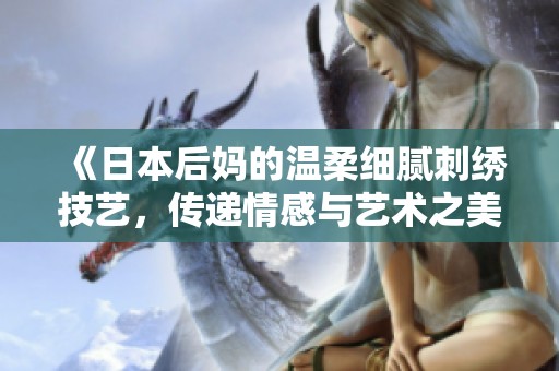 《日本后妈的温柔细腻刺绣技艺，传递情感与艺术之美》