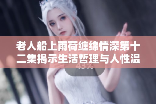 老人船上雨荷缠绵情深第十二集揭示生活哲理与人性温暖