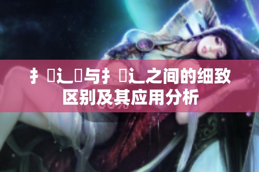 扌喿辶畑与扌喿辶之间的细致区别及其应用分析