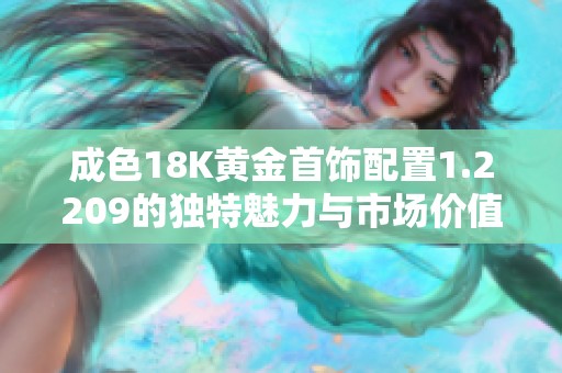 成色18K黄金首饰配置1.2209的独特魅力与市场价值分析