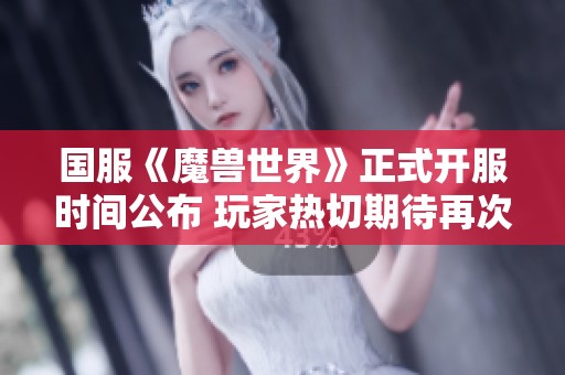 国服《魔兽世界》正式开服时间公布 玩家热切期待再次踏上艾泽拉斯征程