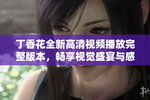 丁香花全新高清视频播放完整版本，畅享视觉盛宴与感人故事
