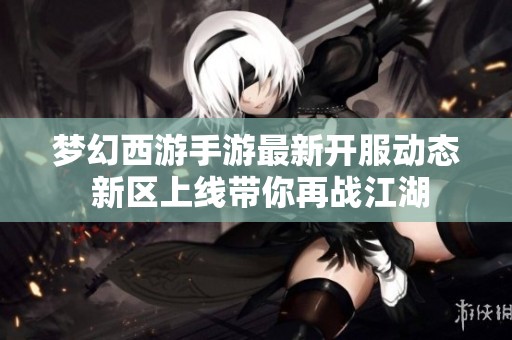 梦幻西游手游最新开服动态 新区上线带你再战江湖
