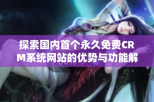 探索国内首个永久免费CRM系统网站的优势与功能解析
