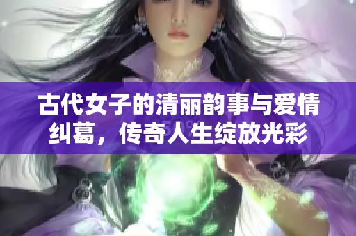 古代女子的清丽韵事与爱情纠葛，传奇人生绽放光彩