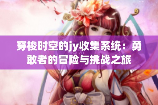 穿梭时空的jy收集系统：勇敢者的冒险与挑战之旅