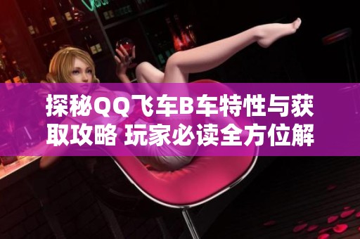 探秘QQ飞车B车特性与获取攻略 玩家必读全方位解析
