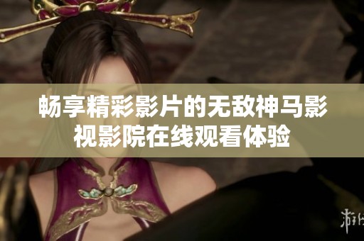 畅享精彩影片的无敌神马影视影院在线观看体验