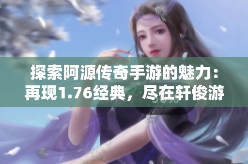 探索阿源传奇手游的魅力：再现1.76经典，尽在轩俊游戏网