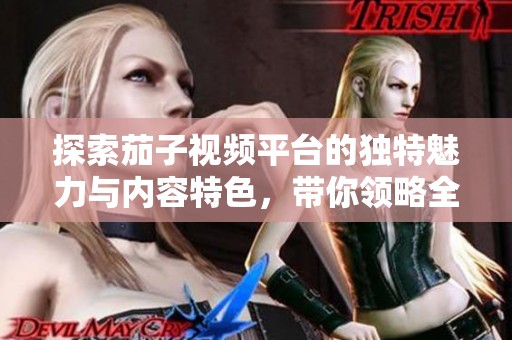 探索茄子视频平台的独特魅力与内容特色，带你领略全新视听体验