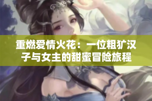 重燃爱情火花：一位粗犷汉子与女主的甜蜜冒险旅程