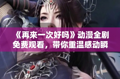 《再来一次好吗》动漫全剧免费观看，带你重温感动瞬间！