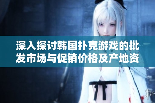 深入探讨韩国扑克游戏的批发市场与促销价格及产地资源分析