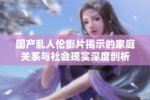 国产乱人伦影片揭示的家庭关系与社会现实深度剖析