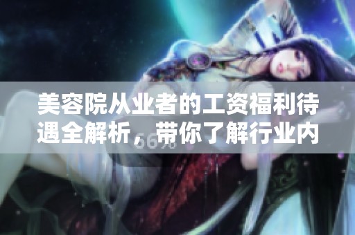 美容院从业者的工资福利待遇全解析，带你了解行业内的真实情况