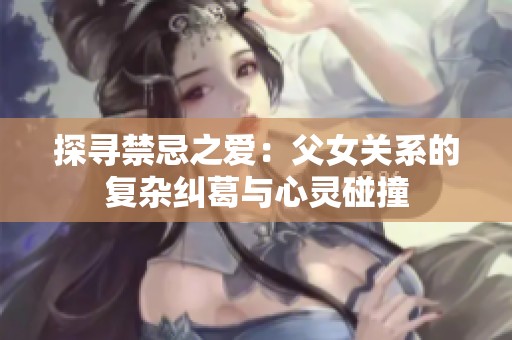 探寻禁忌之爱：父女关系的复杂纠葛与心灵碰撞