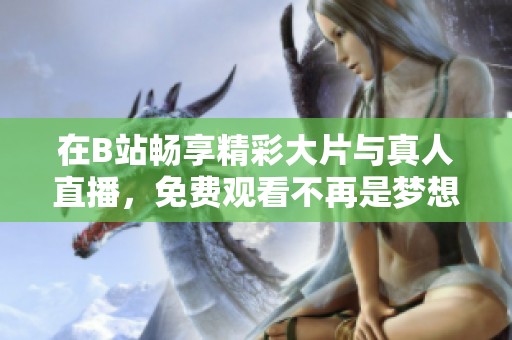 在B站畅享精彩大片与真人直播，免费观看不再是梦想
