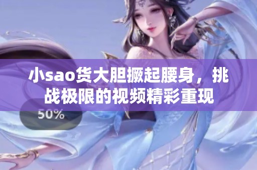 小sao货大胆撅起腰身，挑战极限的视频精彩重现