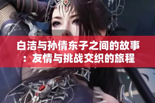 白洁与孙倩东子之间的故事：友情与挑战交织的旅程