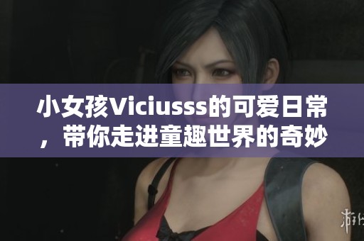 小女孩Viciusss的可爱日常，带你走进童趣世界的奇妙旅程