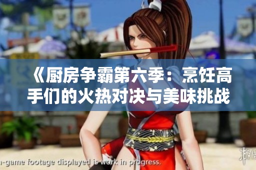 《厨房争霸第六季：烹饪高手们的火热对决与美味挑战》