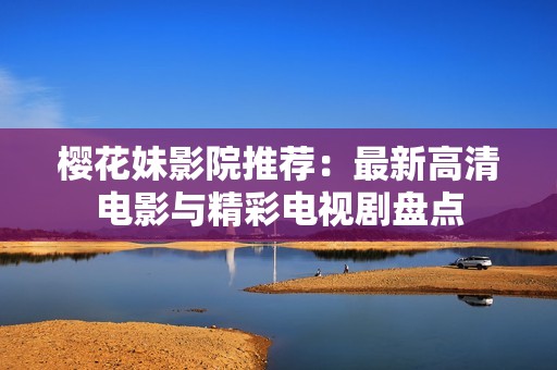 樱花妹影院推荐：最新高清电影与精彩电视剧盘点