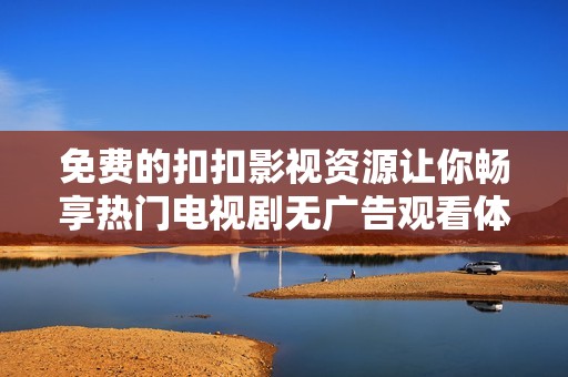 免费的扣扣影视资源让你畅享热门电视剧无广告观看体验
