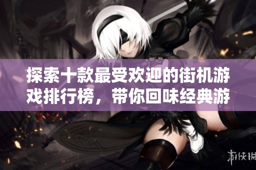 探索十款最受欢迎的街机游戏排行榜，带你回味经典游戏魅力