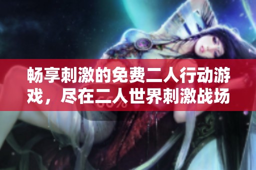 畅享刺激的免费二人行动游戏，尽在二人世界刺激战场！
