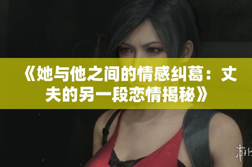《她与他之间的情感纠葛：丈夫的另一段恋情揭秘》