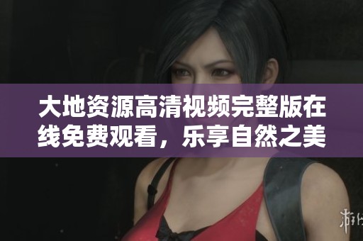 大地资源高清视频完整版在线免费观看，乐享自然之美与精彩人生