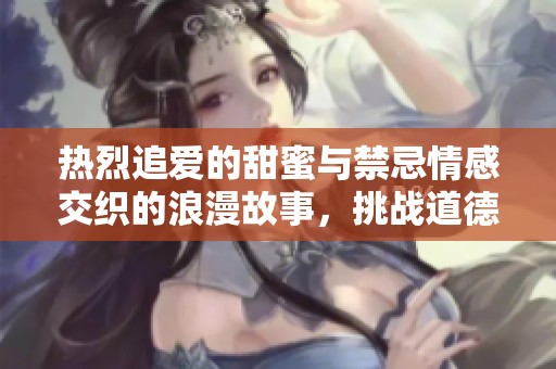 热烈追爱的甜蜜与禁忌情感交织的浪漫故事，挑战道德极限的纯欲小说攻略