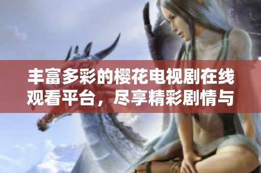 丰富多彩的樱花电视剧在线观看平台，尽享精彩剧情与唯美画面