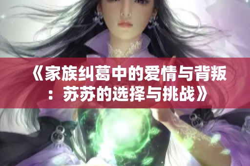 《家族纠葛中的爱情与背叛：苏苏的选择与挑战》