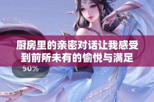 厨房里的亲密对话让我感受到前所未有的愉悦与满足